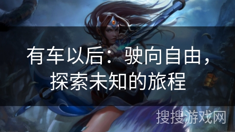 有车以后:驶向自由,探索未知的旅程 有车以后:驶向自由,探索未知的旅程
