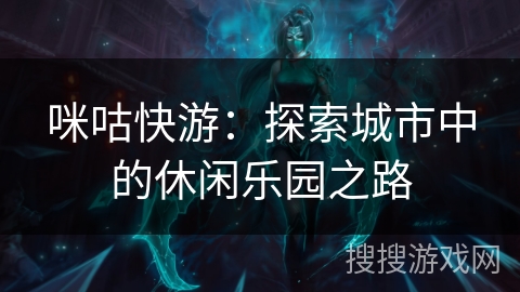 咪咕快游:探索城市中的休闲乐园之路 咪咕快游:探索城市中的休闲乐园之路