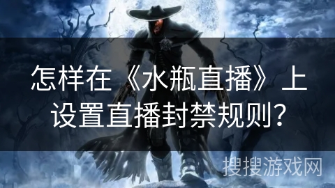 怎样在《水瓶直播》上设置直播封禁规则? 怎样在《水瓶直播》上设置直播封禁规则?