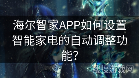 海尔智家APP如何设置智能家电的自动调整功能? 海尔智家APP如何设置智能家电的自动调整功能?