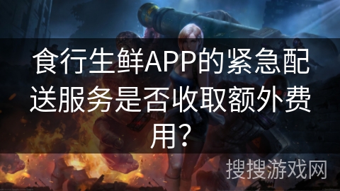 食行生鲜APP的紧急配送服务是否收取额外费用？