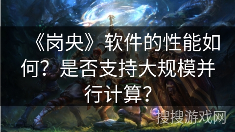 《岗央》软件的性能如何?是否支持大规模并行计算? 《岗央》软件的性能如何?是否支持大规模并行计算?