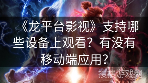 《龙平台影视》支持哪些设备上观看？有没有移动端应用？