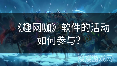 《趣网咖》软件的活动如何参与？