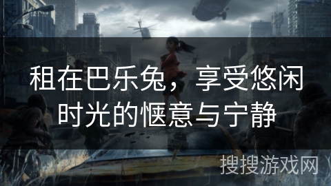 租在巴乐兔,享受悠闲时光的惬意与宁静 租在巴乐兔,享受悠闲时光的惬意与宁静