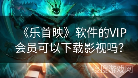 《乐首映》软件的VIP会员可以下载影视吗？