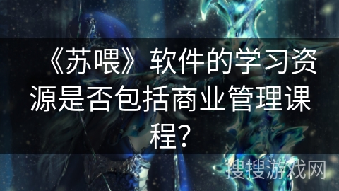 《苏喂》软件的学习资源是否包括商业管理课程？