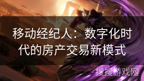 移动经纪人:数字化时代的房产交易新模式 移动经纪人:数字化时代的房产交易新模式