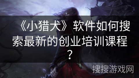 《小猎犬》软件如何搜索最新的创业培训课程? 《小猎犬》软件如何搜索最新的创业培训课程?