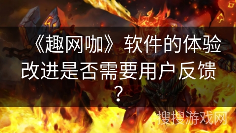 《趣网咖》软件的体验改进是否需要用户反馈？