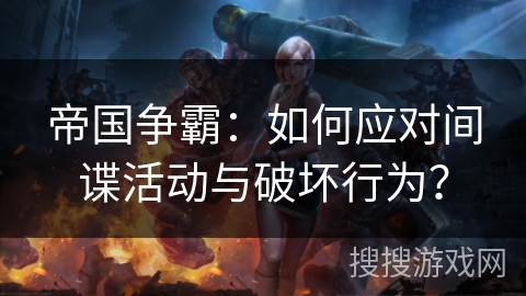 帝国争霸:如何应对间谍活动与破坏行为? 帝国争霸:如何应对间谍活动与破坏行为?
