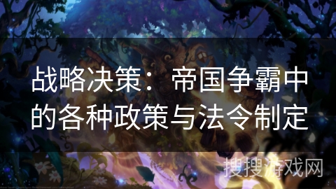 战略决策:帝国争霸中的各种政策与法令制定 战略决策:帝国争霸中的各种政策与法令制定