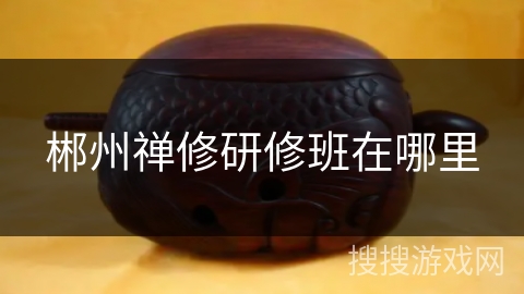 郴州禅修研修班在哪里 郴州禅修研修班在哪里