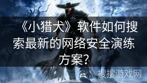 《小猎犬》软件如何搜索最新的网络安全演练方案? 《小猎犬》软件如何搜索最新的网络安全演练方案?
