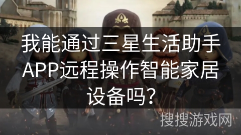 我能通过三星生活助手APP远程操作智能家居设备吗? 我能通过三星生活助手APP远程操作智能家居设备吗?