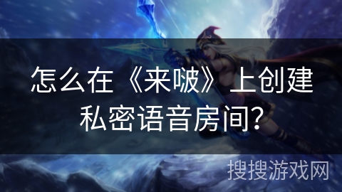 怎么在《来啵》上创建私密语音房间？