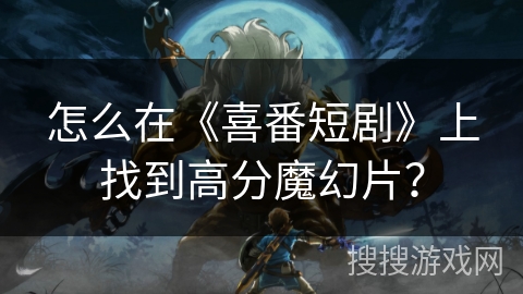 怎么在《喜番短剧》上找到高分魔幻片? 怎么在《喜番短剧》上找到高分魔幻片?