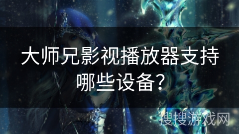 大师兄影视播放器支持哪些设备? 大师兄影视播放器支持哪些设备?
