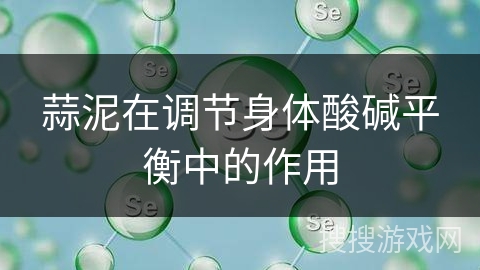 蒜泥在调节身体酸碱平衡中的作用
