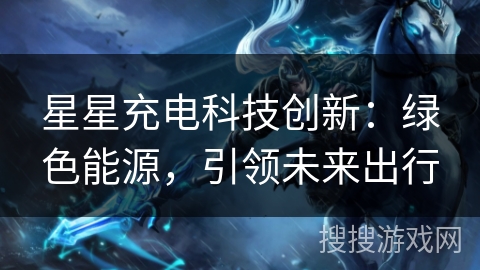 星星充电科技创新：绿色能源，引领未来出行