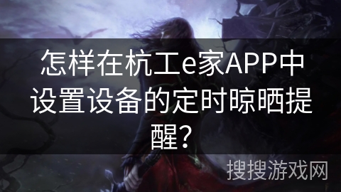 怎样在杭工e家APP中设置设备的定时晾晒提醒？