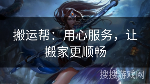 搬运帮:用心服务,让搬家更顺畅 搬运帮:用心服务,让搬家更顺畅