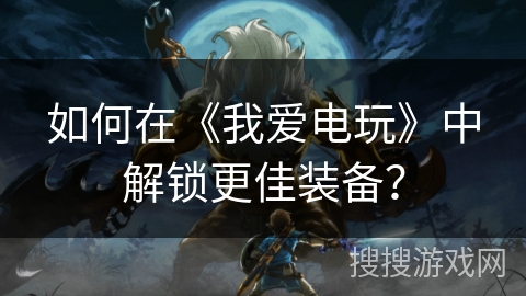 如何在《我爱电玩》中解锁更佳装备? 如何在《我爱电玩》中解锁更佳装备?