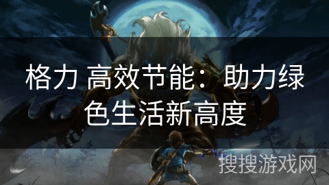 格力 高效节能：助力绿色生活新高度