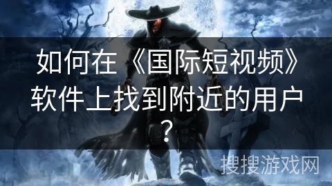 如何在《国际短视频》软件上找到附近的用户? 如何在《国际短视频》软件上找到附近的用户?