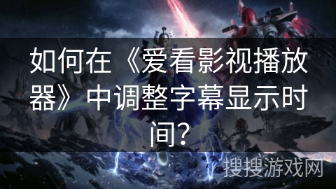 如何在《爱看影视播放器》中调整字幕显示时间? 如何在《爱看影视播放器》中调整字幕显示时间?