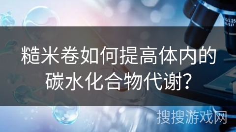 糙米卷如何提高体内的碳水化合物代谢?