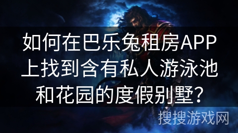 如何在巴乐兔租房APP上找到含有私人游泳池和花园的度假别墅？