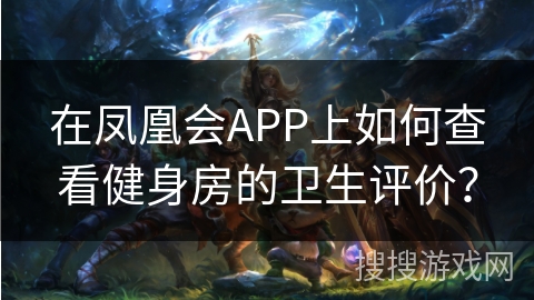 在凤凰会APP上如何查看健身房的卫生评价? 在凤凰会APP上如何查看健身房的卫生评价?