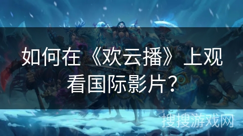 如何在《欢云播》上观看国际影片？