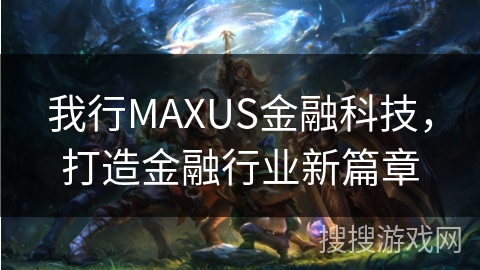 我行MAXUS金融科技，打造金融行业新篇章