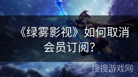 《绿雾影视》如何取消会员订阅? 《绿雾影视》如何取消会员订阅?