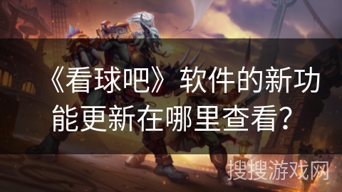 《看球吧》软件的新功能更新在哪里查看? 《看球吧》软件的新功能更新在哪里查看?