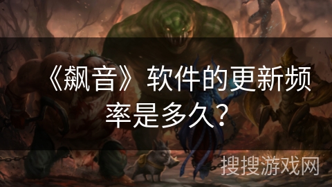 《飙音》软件的更新频率是多久? 《飙音》软件的更新频率是多久?