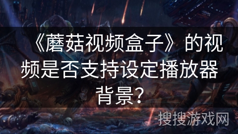 《蘑菇视频盒子》的视频是否支持设定播放器背景? 《蘑菇视频盒子》的视频是否支持设定播放器背景?