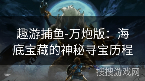 趣游捕鱼-万炮版:海底宝藏的神秘寻宝历程 趣游捕鱼-万炮版:海底宝藏的神秘寻宝历程
