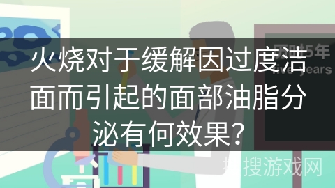 火烧对于缓解因过度洁面而引起的面部油脂分泌有何效果？