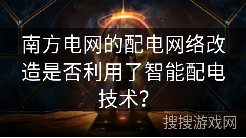 南方电网的配电网络改造是否利用了智能配电技术？