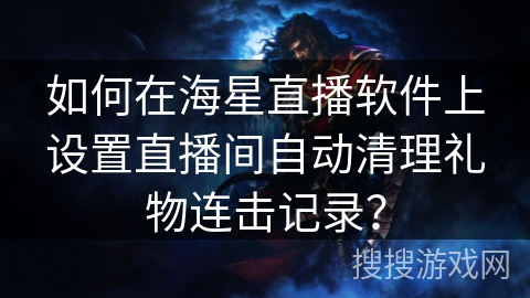 如何在海星直播软件上设置直播间自动清理礼物连击记录? 如何在海星直播软件上设置直播间自动清理礼物连击记录?