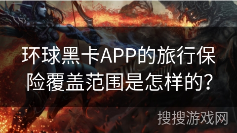 环球黑卡APP的旅行保险覆盖范围是怎样的? 环球黑卡APP的旅行保险覆盖范围是怎样的?
