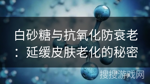 白砂糖与抗氧化防衰老：延缓皮肤老化的秘密