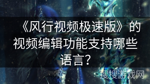 《风行视频极速版》的视频编辑功能支持哪些语言? 《风行视频极速版》的视频编辑功能支持哪些语言?