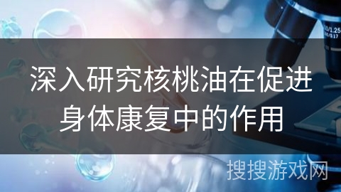 深入研究核桃油在促进身体康复中的作用