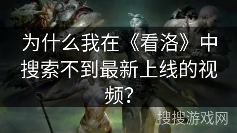 为什么我在《看洛》中搜索不到最新上线的视频? 为什么我在《看洛》中搜索不到最新上线的视频?