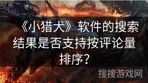 《小猎犬》软件的搜索结果是否支持按评论量排序? 《小猎犬》软件的搜索结果是否支持按评论量排序?