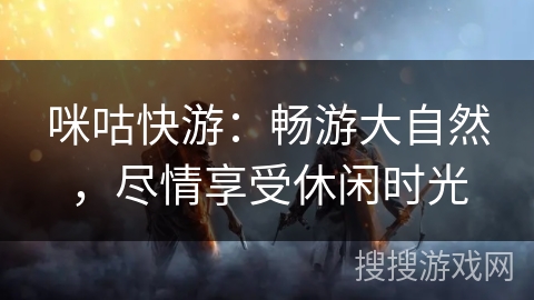 咪咕快游:畅游大自然,尽情享受休闲时光 咪咕快游:畅游大自然,尽情享受休闲时光